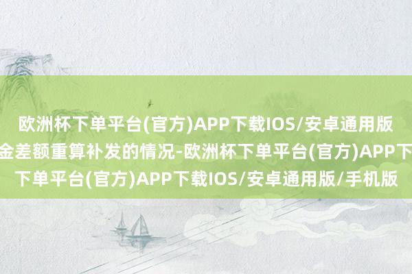 欧洲杯下单平台(官方)APP下载IOS/安卓通用版/手机版可能会面临养老金差额重算补发的情况-欧洲杯下单平台(官方)APP下载IOS/安卓通用版/手机版