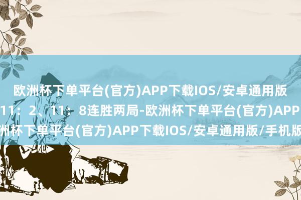 欧洲杯下单平台(官方)APP下载IOS/安卓通用版/手机版一饱读作气以11：2、11：8连胜两局-欧洲杯下单平台(官方)APP下载IOS/安卓通用版/手机版