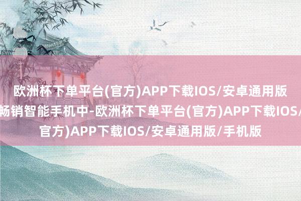 欧洲杯下单平台(官方)APP下载IOS/安卓通用版/手机版在全球十大畅销智能手机中-欧洲杯下单平台(官方)APP下载IOS/安卓通用版/手机版