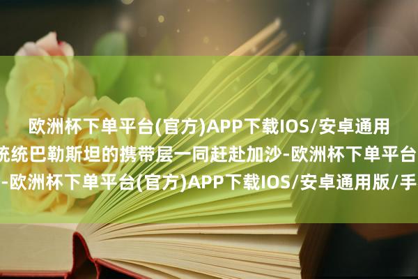 欧洲杯下单平台(官方)APP下载IOS/安卓通用版/手机版他已决定同统统巴勒斯坦的携带层一同赶赴加沙-欧洲杯下单平台(官方)APP下载IOS/安卓通用版/手机版