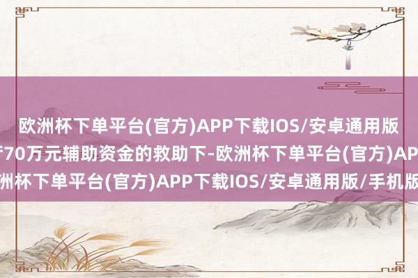 欧洲杯下单平台(官方)APP下载IOS/安卓通用版/手机版在广东省诠释厅70万元辅助资金的救助下-欧洲杯下单平台(官方)APP下载IOS/安卓通用版/手机版