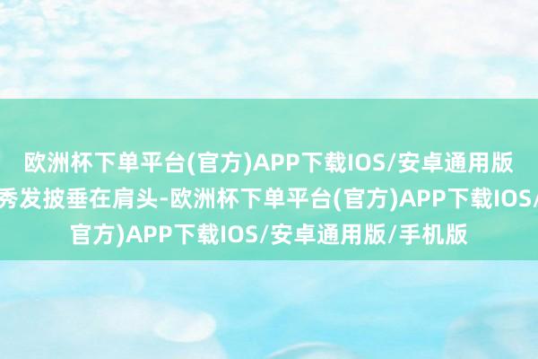 欧洲杯下单平台(官方)APP下载IOS/安卓通用版/手机版一头乌黑的秀发披垂在肩头-欧洲杯下单平台(官方)APP下载IOS/安卓通用版/手机版