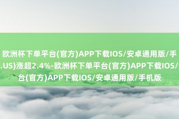 欧洲杯下单平台(官方)APP下载IOS/安卓通用版/手机版英伟达(NVDA.US)涨超2.4%-欧洲杯下单平台(官方)APP下载IOS/安卓通用版/手机版