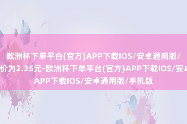 欧洲杯下单平台(官方)APP下载IOS/安卓通用版/手机版正股最新价为2.35元-欧洲杯下单平台(官方)APP下载IOS/安卓通用版/手机版