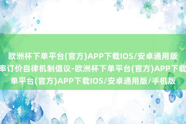 欧洲杯下单平台(官方)APP下载IOS/安卓通用版/手机版积极反应商场利率订价自律机制倡议-欧洲杯下单平台(官方)APP下载IOS/安卓通用版/手机版