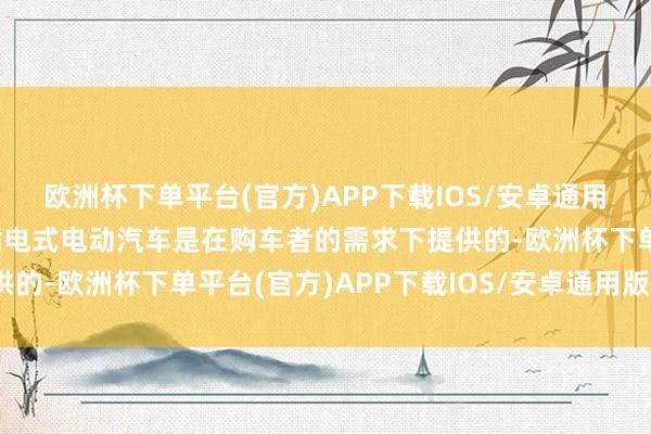 欧洲杯下单平台(官方)APP下载IOS/安卓通用版/手机版只好很少的插电式电动汽车是在购车者的需求下提供的-欧洲杯下单平台(官方)APP下载IOS/安卓通用版/手机版