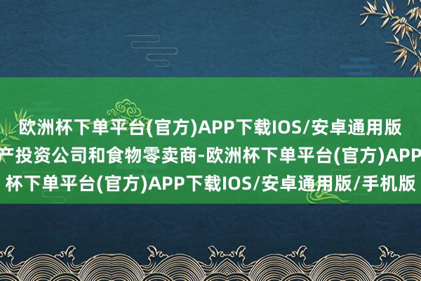 欧洲杯下单平台(官方)APP下载IOS/安卓通用版/手机版它们永诀是房地产投资公司和食物零卖商-欧洲杯下单平台(官方)APP下载IOS/安卓通用版/手机版