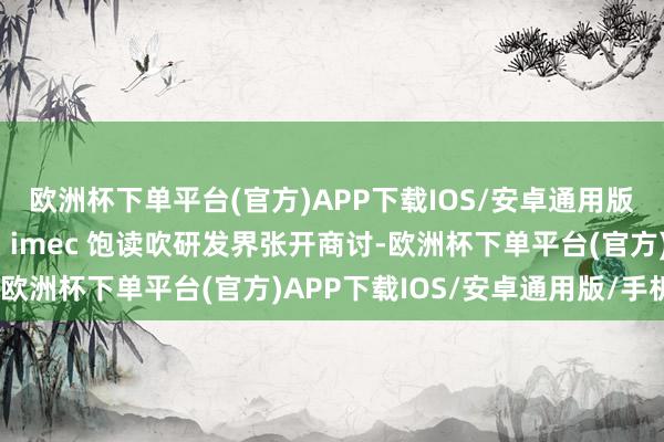 欧洲杯下单平台(官方)APP下载IOS/安卓通用版/手机版这即是为什么 imec 饱读吹研发界张开商讨-欧洲杯下单平台(官方)APP下载IOS/安卓通用版/手机版