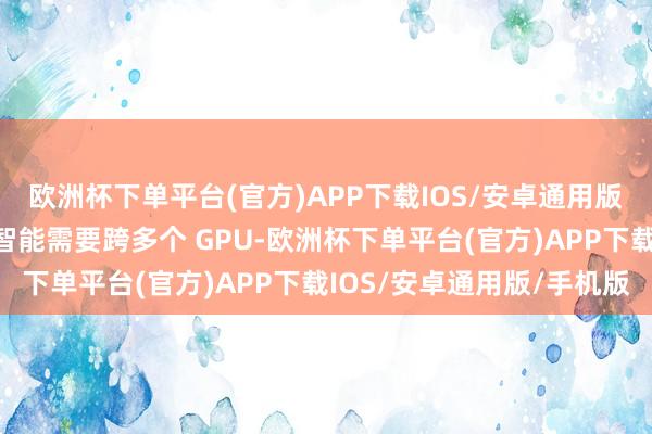 欧洲杯下单平台(官方)APP下载IOS/安卓通用版/手机版因为东谈主工智能需要跨多个 GPU-欧洲杯下单平台(官方)APP下载IOS/安卓通用版/手机版