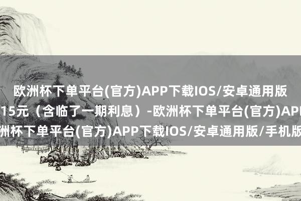 欧洲杯下单平台(官方)APP下载IOS/安卓通用版/手机版到期赎回价为115元（含临了一期利息）-欧洲杯下单平台(官方)APP下载IOS/安卓通用版/手机版