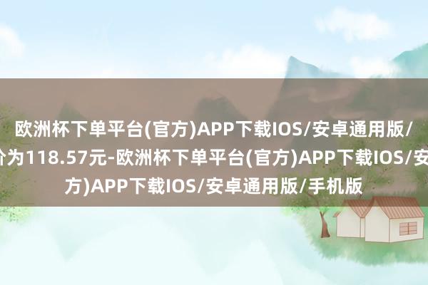 欧洲杯下单平台(官方)APP下载IOS/安卓通用版/手机版正股最新价为118.57元-欧洲杯下单平台(官方)APP下载IOS/安卓通用版/手机版