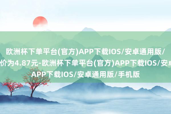 欧洲杯下单平台(官方)APP下载IOS/安卓通用版/手机版正股最新价为4.87元-欧洲杯下单平台(官方)APP下载IOS/安卓通用版/手机版