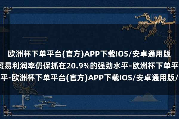 欧洲杯下单平台(官方)APP下载IOS/安卓通用版/手机版但卡特彼勒的贸易利润率仍保抓在20.9%的强劲水平-欧洲杯下单平台(官方)APP下载IOS/安卓通用版/手机版