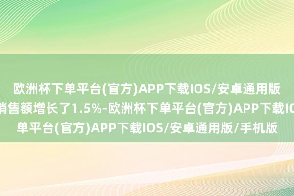 欧洲杯下单平台(官方)APP下载IOS/安卓通用版/手机版第二季度有机销售额增长了1.5%-欧洲杯下单平台(官方)APP下载IOS/安卓通用版/手机版