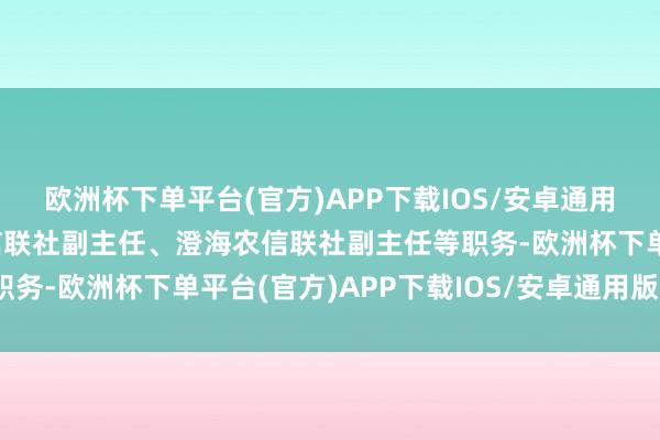 欧洲杯下单平台(官方)APP下载IOS/安卓通用版/手机版曾任五华农信联社副主任、澄海农信联社副主任等职务-欧洲杯下单平台(官方)APP下载IOS/安卓通用版/手机版