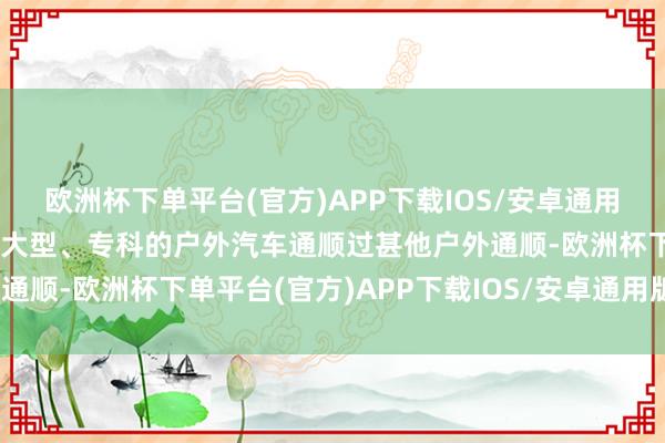 欧洲杯下单平台(官方)APP下载IOS/安卓通用版/手机版杰出顺应开展大型、专科的户外汽车通顺过甚他户外通顺-欧洲杯下单平台(官方)APP下载IOS/安卓通用版/手机版