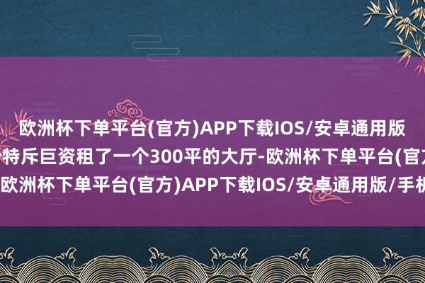 欧洲杯下单平台(官方)APP下载IOS/安卓通用版/手机版惟有榜一老迈沙特斥巨资租了一个300平的大厅-欧洲杯下单平台(官方)APP下载IOS/安卓通用版/手机版