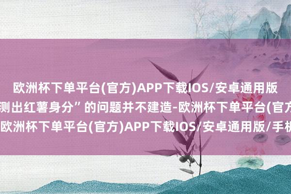 欧洲杯下单平台(官方)APP下载IOS/安卓通用版/手机版“‘酸辣粉’未检测出红薯身分”的问题并不建造-欧洲杯下单平台(官方)APP下载IOS/安卓通用版/手机版