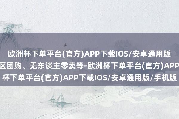 欧洲杯下单平台(官方)APP下载IOS/安卓通用版/手机版如直播带货、社区团购、无东谈主零卖等-欧洲杯下单平台(官方)APP下载IOS/安卓通用版/手机版