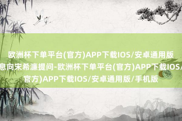 欧洲杯下单平台(官方)APP下载IOS/安卓通用版/手机版又名记者瞬息向宋希濂提问-欧洲杯下单平台(官方)APP下载IOS/安卓通用版/手机版