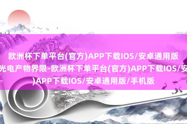 欧洲杯下单平台(官方)APP下载IOS/安卓通用版/手机版主要波及光电产物界限-欧洲杯下单平台(官方)APP下载IOS/安卓通用版/手机版