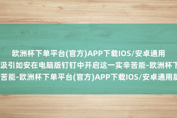 欧洲杯下单平台(官方)APP下载IOS/安卓通用版/手机版咱们就来详备汲引如安在电脑版钉钉中开启这一实辛苦能-欧洲杯下单平台(官方)APP下载IOS/安卓通用版/手机版