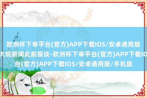 欧洲杯下单平台(官方)APP下载IOS/安卓通用版/手机版全文如下：据大皖新闻此前报谈-欧洲杯下单平台(官方)APP下载IOS/安卓通用版/手机版