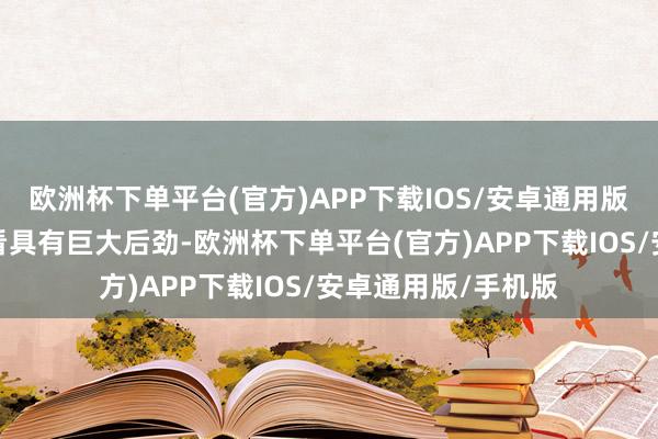 欧洲杯下单平台(官方)APP下载IOS/安卓通用版/手机版但历久来看具有巨大后劲-欧洲杯下单平台(官方)APP下载IOS/安卓通用版/手机版