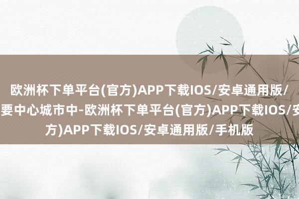 欧洲杯下单平台(官方)APP下载IOS/安卓通用版/手机版　　二、在各主要中心城市中-欧洲杯下单平台(官方)APP下载IOS/安卓通用版/手机版