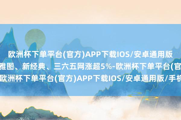 欧洲杯下单平台(官方)APP下载IOS/安卓通用版/手机版华闻集团、元隆雅图、新经典、三六五网涨超5%-欧洲杯下单平台(官方)APP下载IOS/安卓通用版/手机版