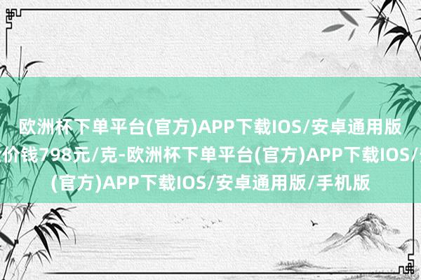 欧洲杯下单平台(官方)APP下载IOS/安卓通用版/手机版周六福黄金价钱798元/克-欧洲杯下单平台(官方)APP下载IOS/安卓通用版/手机版