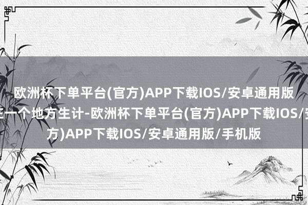 欧洲杯下单平台(官方)APP下载IOS/安卓通用版/手机版只可固定在一个地方生计-欧洲杯下单平台(官方)APP下载IOS/安卓通用版/手机版