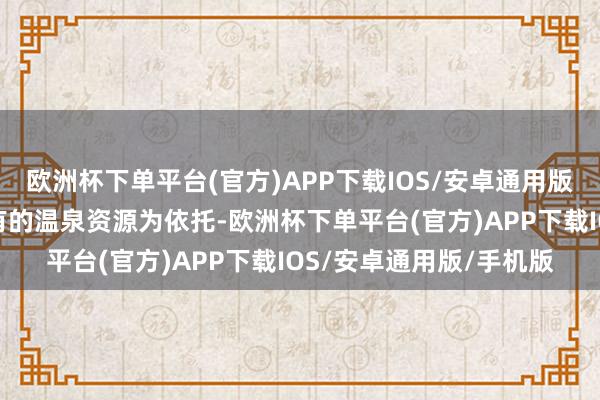 欧洲杯下单平台(官方)APP下载IOS/安卓通用版/手机版旨在以云南特有的温泉资源为依托-欧洲杯下单平台(官方)APP下载IOS/安卓通用版/手机版