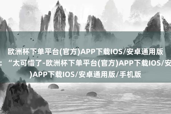 欧洲杯下单平台(官方)APP下载IOS/安卓通用版/手机版医师感触：“太可惜了-欧洲杯下单平台(官方)APP下载IOS/安卓通用版/手机版