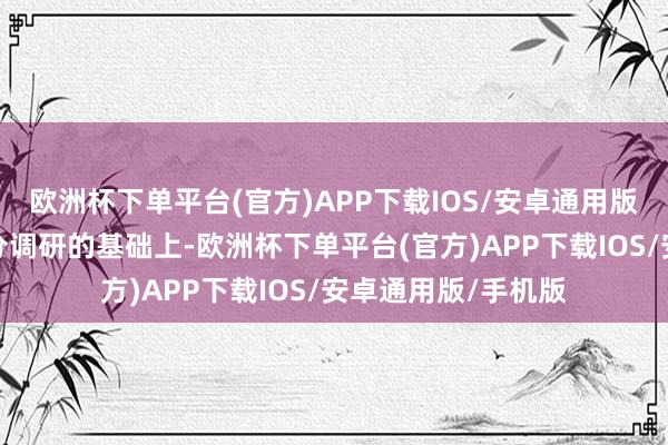 欧洲杯下单平台(官方)APP下载IOS/安卓通用版/手机版在前期充分调研的基础上-欧洲杯下单平台(官方)APP下载IOS/安卓通用版/手机版