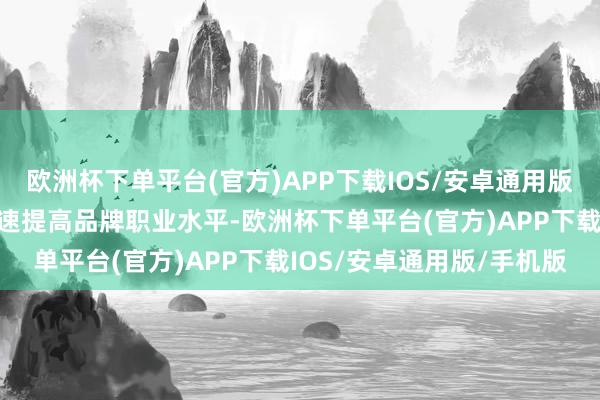 欧洲杯下单平台(官方)APP下载IOS/安卓通用版/手机版鼓舞中央企业加速提高品牌职业水平-欧洲杯下单平台(官方)APP下载IOS/安卓通用版/手机版