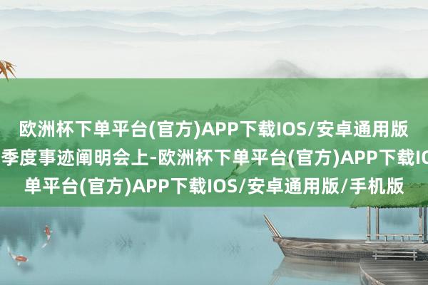 欧洲杯下单平台(官方)APP下载IOS/安卓通用版/手机版在2024年第三季度事迹阐明会上-欧洲杯下单平台(官方)APP下载IOS/安卓通用版/手机版