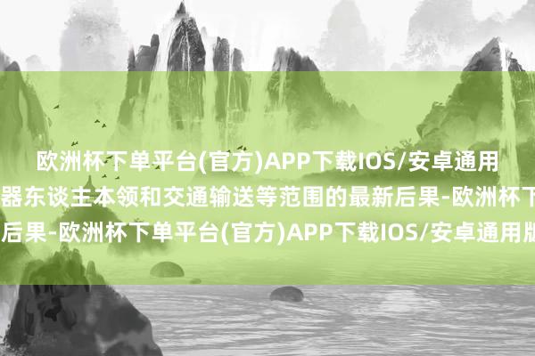 欧洲杯下单平台(官方)APP下载IOS/安卓通用版/手机版并展示其在机器东谈主本领和交通输送等范围的最新后果-欧洲杯下单平台(官方)APP下载IOS/安卓通用版/手机版