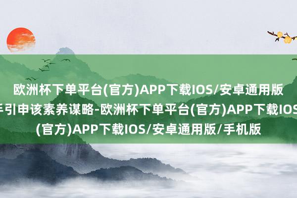 欧洲杯下单平台(官方)APP下载IOS/安卓通用版/手机版立即入辖下手引申该素养谋略-欧洲杯下单平台(官方)APP下载IOS/安卓通用版/手机版