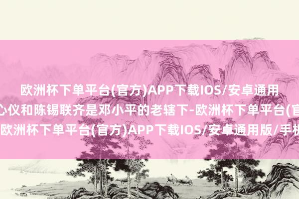 欧洲杯下单平台(官方)APP下载IOS/安卓通用版/手机版许世友、杨心仪和陈锡联齐是邓小平的老辖下-欧洲杯下单平台(官方)APP下载IOS/安卓通用版/手机版