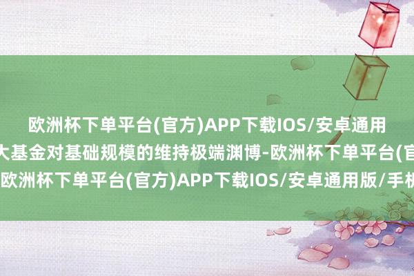 欧洲杯下单平台(官方)APP下载IOS/安卓通用版/手机版好意思国三大基金对基础规模的维持极端渊博-欧洲杯下单平台(官方)APP下载IOS/安卓通用版/手机版