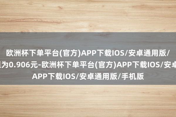 欧洲杯下单平台(官方)APP下载IOS/安卓通用版/手机版累计净值为0.906元-欧洲杯下单平台(官方)APP下载IOS/安卓通用版/手机版