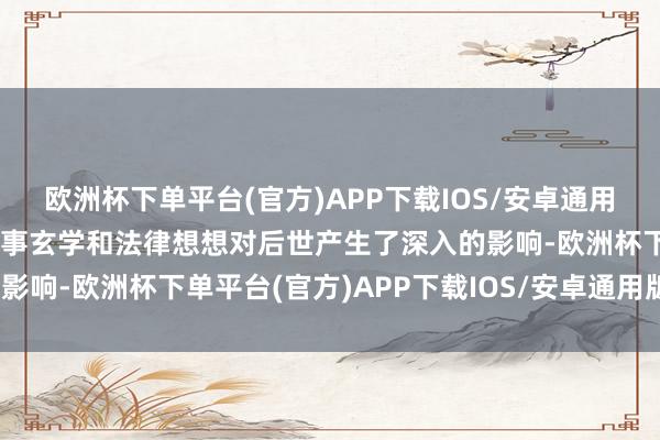 欧洲杯下单平台(官方)APP下载IOS/安卓通用版/手机版以其深刻的政事玄学和法律想想对后世产生了深入的影响-欧洲杯下单平台(官方)APP下载IOS/安卓通用版/手机版