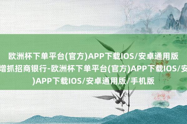 欧洲杯下单平台(官方)APP下载IOS/安卓通用版/手机版祯祥再度增抓招商银行-欧洲杯下单平台(官方)APP下载IOS/安卓通用版/手机版