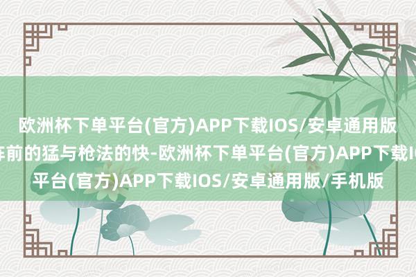 欧洲杯下单平台(官方)APP下载IOS/安卓通用版/手机版靠的等于董平阵前的猛与枪法的快-欧洲杯下单平台(官方)APP下载IOS/安卓通用版/手机版