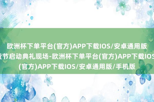 欧洲杯下单平台(官方)APP下载IOS/安卓通用版/手机版在今天的年货节启动典礼现场-欧洲杯下单平台(官方)APP下载IOS/安卓通用版/手机版